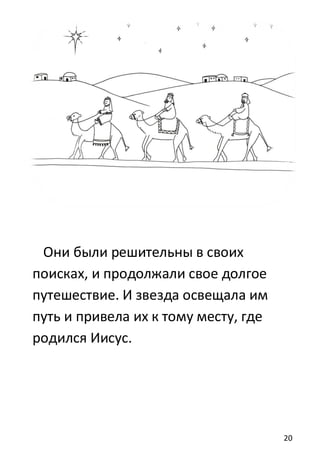 20
Они были решительны в своих
поисках, и продолжали свое долгое
путешествие. И звезда освещала им
путь и привела их к тому месту, где
родился Иисус.
 