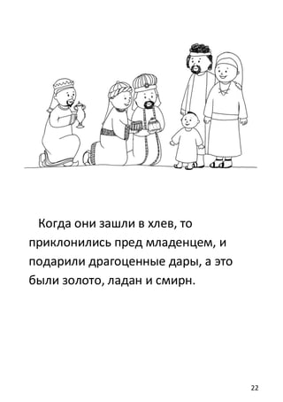 22
Когда они зашли в хлев, то
приклонились пред младенцем, и
подарили драгоценные дары, а это
были золото, ладан и смирн.
 