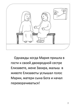 7
Однажды когда Мария пришла в
гости к своей двоюродной сестре
Елизавете, жене Захира, малыш в
животе Елизаветы услышал голос
Марии, матери сына Бога и начал
переворачиваться!
 