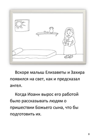 8
Вскоре малыш Елизаветы и Захира
появился на свет, как и предсказал
ангел.
Когда Иоанн вырос его работой
было рассказывать людям о
пришествии Божьего сына, что бы
подготовить их.
 