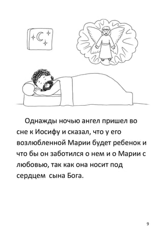 9
Однажды ночью ангел пришел во
сне к Иосифу и сказал, что у его
возлюбленной Марии будет ребенок и
что бы он заботился о нем и о Марии с
любовью, так как она носит под
сердцем сына Бога.
 