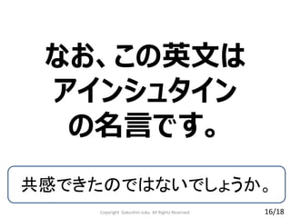 なお、この英文は
アインシュタイン
の名言です。
Copyright Gakushin-Juku All Rights Reserved.
共感できたのではないでしょうか。
16/18
 
