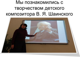Мы познакомились с
творчеством детского
композитора В. Я. Шаинского
 