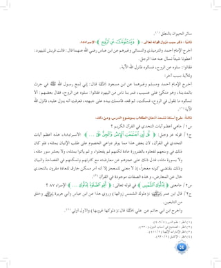 54
.(((
‫بالنطق‬ ‫الحيوان‬ ‫سائر‬
.85‫إ�سراء‬‫ل‬‫ا‬‫ﯰﱪ‬‫ﯯ‬‫ﯮ‬‫ﱫ‬:‫تعالى‬‫قوله‬‫نزول‬‫�سبب‬‫ذكر‬:‫ا‬ً‫ي‬‫ثان‬
:‫لليهود‬ ‫قريش‬ ‫قالت‬ :‫قال‬ ‫عنهما‬ ‫اهلل‬ ‫رضي‬ ‫عباس‬ ‫ابن‬ ‫عن‬ ‫وغيرهم‬ ‫والنسائى‬ ‫والترميذي‬ ‫أحمد‬ ‫اإلمام‬ ‫أخرج‬
.‫الرجل‬ ‫هذا‬ ‫عنه‬ ‫نسأل‬ ً‫ا‬‫شيئ‬ ‫أعطونا‬
.‫اآلية‬ ‫اهلل‬ ‫فأنزل‬ ‫فسألوه‬ ،‫الروح‬ ‫عن‬ ‫سلوه‬ :‫فقالوا‬
:‫آخر‬ ‫سبب‬ ‫ولآلية‬
‫حرث‬ ‫في‬ ‫ﷺ‬ ‫اهلل‬ ‫��ول‬‫س‬‫ر‬ ‫لمع‬ ‫إني‬ :‫��ال‬‫ق‬  ‫مسعود‬ ‫ابن‬ ‫عن‬ ‫وغيرهما‬ ‫ومسلم‬ ‫أحمد‬ ‫��ام‬‫م‬‫اإل‬ ‫��رج‬‫خ‬‫أ‬
‫أال‬ :‫بعضهم‬ ‫فقال‬ ،‫الروح‬ ‫عن‬ ‫سلوه‬ :‫فقالوا‬ ‫اليهود‬ ‫من‬ ‫ناس‬ ‫بنا‬ ‫فمر‬ ،‫عسيب‬ ‫على‬ ‫متكئ‬ ‫وهو‬ ،‫بالمدينة‬
‫اهلل‬ ‫فأنزل‬ ،‫عليه‬ ‫ينزل‬ ‫أنه‬ ‫فعرفت‬ ،‫جبهته‬ ‫على‬ ‫بيده‬ ‫فأمسك‬ ‫قعد‬ ‫ثم‬ ،‫فسكت‬ ،‫الروح‬ ‫في‬ ‫تقول‬ ‫ما‬ ‫تسألوه‬
.(((
‫اآلية‬
:‫ذلك‬‫ومن‬،‫الدر�س‬‫بمو�ضوع‬‫الطالب‬‫أذهان‬�‫ت�شحذ‬‫أ�سئلة‬�‫طرح‬:ً‫ا‬‫ثالث‬
‫؟‬ ‫الكريم‬ ‫القرآن‬ ‫في‬ ‫التحدي‬ ‫آيات‬ ‫أعظم‬ ‫ماهي‬ /1‫س‬
‫آيات‬ ‫أعظم‬ ‫هذه‬ ،88‫���راء‬‫س‬‫اال‬ ‫ﱪ‬...‫ﭡ‬‫ﭠ‬‫ﭟ‬‫ﭞ‬‫ﭝ‬ ‫ﭜ‬‫ﱫ‬ :‫��ل‬‫ج‬‫و‬ ‫عز‬ ‫قوله‬ /1‫ج‬
‫كان‬ ‫فلو‬ ،‫بمثله‬ ‫اإلتيان‬ ‫طلب‬ ‫على‬ ‫الخصوم‬ ‫دواعي‬ ‫يوفر‬ ‫مما‬ ‫هذا‬ ‫بعض‬ ‫ألن‬ ،‫القرآن‬ ‫في‬ ‫التحدي‬
،‫مثله‬ ‫سور‬ ‫بعشر‬ ‫وال‬ ،‫بمثله‬ ‫يأتوا‬ ‫لم‬ ‫و‬ ،‫يفعلوا‬ ‫لم‬ ‫لكنهم‬ ‫عادة‬ ‫بالضرورة‬ ‫لفعلوه‬ ‫وسعهم‬ ‫في‬ ‫ذلك‬
‫والبيان‬ ‫الفصاحة‬ ‫في‬ ‫وتمكنهم‬ ‫كثرتهم‬ ‫مع‬ ‫معارضته‬ ‫عن‬ ‫عجزهم‬ ‫على‬ ‫ذلك‬ ‫فدل‬ ،‫مثله‬ ‫بسورة‬ ‫وال‬
‫بالتحدي‬ ‫مقرون‬ ‫للعادة‬ ‫خارق‬ ‫ممكن‬ ‫أمر‬ ‫أنه‬ ‫إال‬ ‫للمعجز‬ ‫معنى‬ ‫ال‬ ‫إذ‬ ،ً‫ا‬‫معجز‬ ‫كونه‬ ‫يقتضي‬ ‫وذلك‬
.(((
‫القرآن‬ ‫في‬ ‫موجودة‬ ‫الصفات‬ ‫هذه‬ ‫و‬ ،‫المعارض‬ ‫عن‬ ‫خال‬
‫؟‬ 87 ‫اإلسراء‬ ‫ﱪ‬...‫ﭯ‬‫ﭮ‬‫ﱫﭭ‬ :‫تعالى‬ ‫قوله‬ ‫في‬ ‫ﭰﱪ‬‫ﭯ‬‫ﱫ‬ ‫مامعنى‬ /2‫س‬
‫وخلق‬ ‫هريرة‬ ‫وأبي‬ ‫عباس‬ ‫ابن‬ ‫عن‬ ‫هذا‬ ‫وروي‬ )‫زوالها‬ ‫الشمس‬ ‫:(دلوك‬ ‫عمر‬ ‫ابن‬ ‫قال‬ /2‫ج‬
.‫التابعين‬ ‫من‬
.(((
‫أولى‬ ‫واألول‬ )‫غروبها‬ ‫قال:(دلوكها‬  ‫علي‬ ‫عن‬ ‫حاتم‬ ‫أبي‬ ‫ابن‬ ‫وأخرج‬ 	
	.)409/4( ‫الدرر‬ ‫نظم‬ : ‫انظر‬ )1(
	.)230( ‫النزول‬ ‫أسباب‬ ‫في‬ ‫الصحيح‬ : ‫انظر‬ )2(
	.)411/2( ‫اإللهية‬ ‫اإلشارات‬ ‫انظر‬ )3(
	.)920/2( ‫اإلكليل‬ : ‫انظر‬ )4(
 