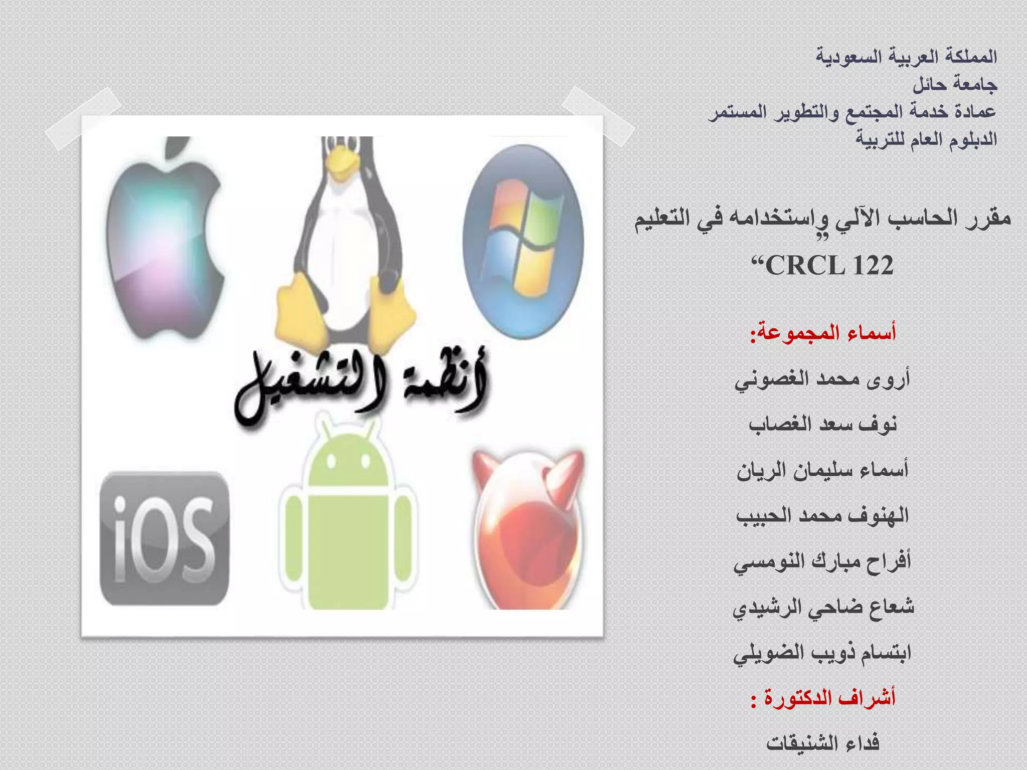 ‫السعودية‬ ‫العربية‬ ‫المملكة‬
‫حائل‬ ‫جامعة‬
‫المستمر‬ ‫والتطوير‬ ‫المجتمع‬ ‫خدمة‬ ‫عمادة‬
‫للتربية‬ ‫العام‬ ‫الدبلوم‬
‫التع‬ ‫في‬ ‫واستخدامه‬ ‫اآللي‬ ‫الحاسب‬ ‫مقرر‬‫ليم‬
”
CRCL 122“
‫المجموعة‬ ‫أسماء‬:
‫الغصوني‬ ‫محمد‬ ‫أروى‬
‫الغصاب‬ ‫سعد‬ ‫نوف‬
‫الريان‬ ‫سليمان‬ ‫أسماء‬
‫الحبيب‬ ‫محمد‬ ‫الهنوف‬
‫النومسي‬ ‫مبارك‬ ‫أفراح‬
‫الرشيدي‬ ‫ضاحي‬ ‫شعاع‬
‫الضويلي‬ ‫ذويب‬ ‫ابتسام‬
‫الدكتورة‬ ‫أشراف‬:
‫الشنيقات‬ ‫فداء‬
 