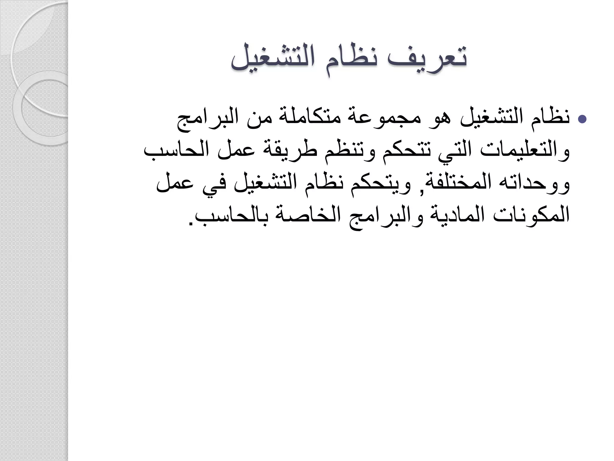‫التشغيل‬ ‫نظام‬ ‫تعريف‬
‫البرامج‬ ‫من‬ ‫متكاملة‬ ‫مجموعة‬ ‫هو‬ ‫التشغيل‬ ‫نظام‬
‫الحا‬ ‫عمل‬ ‫طريقة‬ ‫وتنظم‬ ‫تتحكم‬ ‫التي‬ ‫والتعليمات‬‫سب‬
‫المختلفة‬ ‫ووحداته‬,‫ع‬ ‫في‬ ‫التشغيل‬ ‫نظام‬ ‫ويتحكم‬‫مل‬
‫بالحاسب‬ ‫الخاصة‬ ‫والبرامج‬ ‫المادية‬ ‫المكونات‬.
 