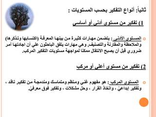 ‫ا‬‫ا‬‫ثاني‬:‫أنواع‬‫التفكير‬‫دب‬‫حس‬‫المست‬‫ويات‬:
1)‫تفكير‬ّ‫أساس‬ ‫أو‬ ّ‫أدن‬ ‫مستوي‬ ‫مل‬
‫اا‬‫ا‬‫األدن‬ ‫اتوي‬‫ا‬‫المس‬:‫اة‬‫ا‬‫المعرف‬ ‫اا‬‫ا‬‫دبينه‬ ‫ال‬‫ا‬‫م‬ ‫ارة‬‫ا‬‫كثي‬ ‫اارات‬‫ا‬‫مه‬ ‫امل‬‫ا‬‫يتض‬(‫كر‬ ‫ا‬‫ا‬‫وت‬ ‫اادبها‬‫ا‬‫اكتس‬‫ها‬)
‫والترنيف‬ ‫ارنة‬ ‫والم‬ ‫والمالحظة‬,‫اجادتهاا‬ ‫أا‬ ّ‫يل‬ ‫الصاحثوا‬ ‫يتف‬ ‫مهارات‬ ّ‫وه‬‫أمار‬
‫المرك‬ ‫التفكير‬ ‫مستويات‬ ‫لمواجهة‬ ‫ممكنا‬ ‫ال‬ ‫االنت‬ ‫يرصح‬ ‫أا‬ ‫كصل‬ ‫ضروري‬.
2)‫مرك‬ ‫أو‬ ّ‫أيل‬ ‫مستوي‬ ‫مل‬ ‫تفكير‬
‫المرك‬ ‫المستوي‬:‫ومانظم‬ ّ‫غنا‬ ‫مفهوم‬ ‫هو‬‫ومتماسا‬‫و‬‫منامجاة‬‫ناكاا‬ ‫تفكيار‬ ‫مال‬،
‫وتفكير‬‫إ‬ّّ‫دبااي‬،‫رار‬ ‫ال‬ ‫واتها‬،‫وحل‬‫مشكالت‬‫وتفكير‬ ،ّّ‫معرف‬ ‫فوق‬.
 