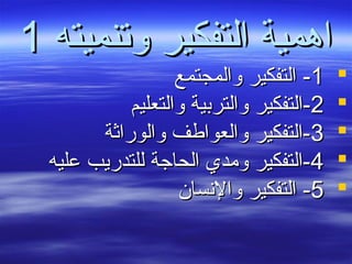 ‫وتنميته‬ ‫التفكير‬ ‫اهمية‬‫وتنميته‬ ‫التفكير‬ ‫اهمية‬11
11‫والمجتمع‬ ‫التفكير‬ -‫والمجتمع‬ ‫التفكير‬ -
22‫والتعليم‬ ‫والتربية‬ ‫-التفكير‬‫والتعليم‬ ‫والتربية‬ ‫-التفكير‬
33‫والوراثة‬ ‫والعواطف‬ ‫-التفكير‬‫والوراثة‬ ‫والعواطف‬ ‫-التفكير‬
44‫عليه‬ ‫للتدريب‬ ‫الحاجة‬ ‫ومدي‬ ‫-التفكير‬‫عليه‬ ‫للتدريب‬ ‫الحاجة‬ ‫ومدي‬ ‫-التفكير‬
55‫والنسان‬ ‫التفكير‬ -‫والنسان‬ ‫التفكير‬ -
 
