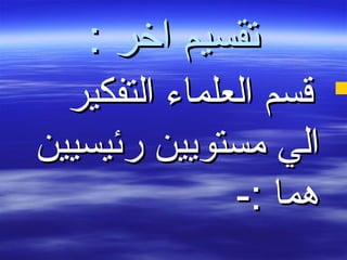 : ‫اخر‬ ‫تقسيم‬: ‫اخر‬ ‫تقسيم‬
‫التفكير‬ ‫العلماء‬ ‫قسم‬‫التفكير‬ ‫العلماء‬ ‫قسم‬
‫رئيسيين‬ ‫مستويين‬ ‫الي‬‫رئيسيين‬ ‫مستويين‬ ‫الي‬
-: ‫هما‬-: ‫هما‬
 