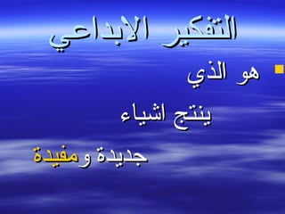 ‫الدبداعي‬ ‫التفكير‬‫الدبداعي‬ ‫التفكير‬
‫الذي‬ ‫هو‬‫الذي‬ ‫هو‬
‫اشياء‬ ‫ينتج‬‫اشياء‬ ‫ينتج‬
‫و‬ ‫جديدة‬‫و‬ ‫جديدة‬‫مفيدة‬‫مفيدة‬
 