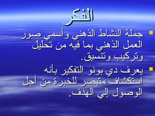 ‫الفكر‬‫الفكر‬
‫صور‬ ‫وأسمي‬ ‫الذهني‬ ‫النشاط‬ ‫جملة‬‫صور‬ ‫وأسمي‬ ‫الذهني‬ ‫النشاط‬ ‫جملة‬
‫تحليل‬ ‫من‬ ‫فيه‬ ‫بما‬ ‫الذهني‬ ‫العمل‬‫تحليل‬ ‫من‬ ‫فيه‬ ‫بما‬ ‫الذهني‬ ‫العمل‬
.‫وتنسيق‬ ‫وتركيب‬.‫وتنسيق‬ ‫وتركيب‬
‫بأنه‬ ‫التفكير‬ ‫بونو‬ ‫دي‬ ‫يعرف‬‫بأنه‬ ‫التفكير‬ ‫بونو‬ ‫دي‬ ‫يعرف‬
‫أجل‬ ‫من‬ ‫للخبرة‬ ‫متبصر‬ ‫استكشاف‬‫أجل‬ ‫من‬ ‫للخبرة‬ ‫متبصر‬ ‫استكشاف‬
.‫الهدف‬ ‫إلي‬ ‫الوصول‬.‫الهدف‬ ‫إلي‬ ‫الوصول‬
 