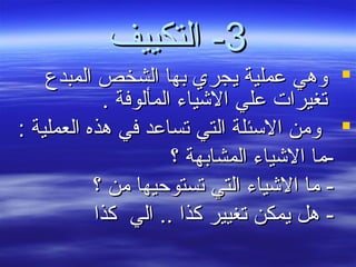 33‫التكييف‬ -‫التكييف‬ -
‫المبدع‬ ‫الشخص‬ ‫بها‬ ‫يجري‬ ‫عملية‬ ‫وهي‬‫المبدع‬ ‫الشخص‬ ‫بها‬ ‫يجري‬ ‫عملية‬ ‫وهي‬
. ‫المألوفة‬ ‫اليشياء‬ ‫علي‬ ‫تغيرات‬. ‫المألوفة‬ ‫اليشياء‬ ‫علي‬ ‫تغيرات‬
: ‫العملية‬ ‫هذه‬ ‫في‬ ‫تساعد‬ ‫التي‬ ‫الئسئلة‬ ‫ومن‬: ‫العملية‬ ‫هذه‬ ‫في‬ ‫تساعد‬ ‫التي‬ ‫الئسئلة‬ ‫ومن‬
‫؟‬ ‫المشابهة‬ ‫اليشياء‬ ‫-ما‬‫؟‬ ‫المشابهة‬ ‫اليشياء‬ ‫-ما‬
‫؟‬ ‫من‬ ‫تستوحيها‬ ‫التي‬ ‫اليشياء‬ ‫ما‬ -‫؟‬ ‫من‬ ‫تستوحيها‬ ‫التي‬ ‫اليشياء‬ ‫ما‬ -
‫كذا‬ ‫الي‬ .. ‫كذا‬ ‫تغيير‬ ‫يمكن‬ ‫هل‬ -‫كذا‬ ‫الي‬ .. ‫كذا‬ ‫تغيير‬ ‫يمكن‬ ‫هل‬ -
 