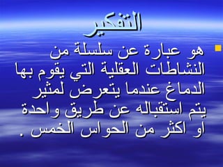 ‫التفكير‬‫التفكير‬
‫من‬ ‫سلسلة‬ ‫عن‬ ‫عبارة‬ ‫هو‬‫من‬ ‫سلسلة‬ ‫عن‬ ‫عبارة‬ ‫هو‬
‫بها‬ ‫يقوم‬ ‫التي‬ ‫العقلية‬ ‫النشاطات‬‫بها‬ ‫يقوم‬ ‫التي‬ ‫العقلية‬ ‫النشاطات‬
‫لمثير‬ ‫يتعرض‬ ‫عندما‬ ‫الدماغ‬‫لمثير‬ ‫يتعرض‬ ‫عندما‬ ‫الدماغ‬
‫واحدة‬ ‫طريق‬ ‫عن‬ ‫استقباله‬ ‫يتم‬‫واحدة‬ ‫طريق‬ ‫عن‬ ‫استقباله‬ ‫يتم‬
. ‫الخمس‬ ‫الحواس‬ ‫من‬ ‫اكثر‬ ‫او‬. ‫الخمس‬ ‫الحواس‬ ‫من‬ ‫اكثر‬ ‫او‬
 