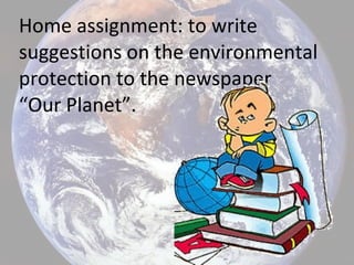Home assignment: to write
suggestions on the environmental
protection to the newspaper
“Our Planet”.
 