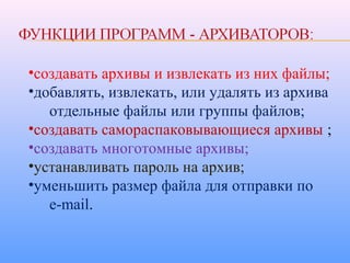 •создавать архивы и извлекать из них файлы;
•добавлять, извлекать, или удалять из архива
отдельные файлы или группы файлов;
•создавать самораспаковывающиеся архивы ;
•создавать многотомные архивы;
•устанавливать пароль на архив;
•уменьшить размер файла для отправки по
e-mail.
 