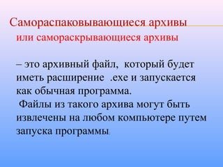 или самораскрывающиеся архивы
– это архивный файл, который будет
иметь расширение .exe и запускается
как обычная программа.
Файлы из такого архива могут быть
извлечены на любом компьютере путем
запуска программы;
 