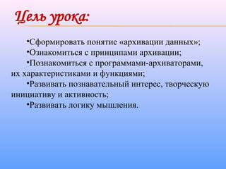•Сформировать понятие «архивации данных»;
•Ознакомиться с принципами архивации;
•Познакомиться с программами-архиваторами,
их характеристиками и функциями;
•Развивать познавательный интерес, творческую
инициативу и активность;
•Развивать логику мышления.
 