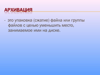 - это упаковка (сжатие) файла или группы
файлов с целью уменьшить место,
занимаемое ими на диске.
 