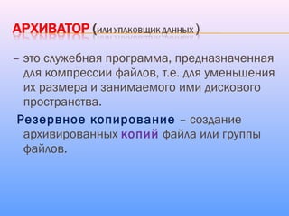 – это служебная программа, предназначенная
для компрессии файлов, т.е. для уменьшения
их размера и занимаемого ими дискового
пространства.
Резервное копирование – создание
архивированных копий файла или группы
файлов.
 