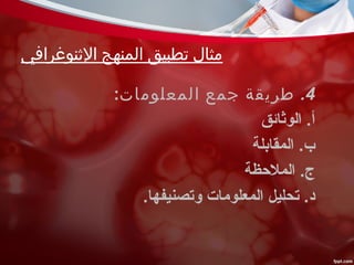 ‫الثنوغرافي‬ ‫المنهج‬ ‫تطبيق‬ ‫مثال‬
4.‫المعلومات‬ ‫جمع‬ ‫طريقة‬:
‫الوثائق‬ .‫أ‬
‫المقابلة‬ .‫ب‬
‫الملحظة‬ .‫ج‬
.‫وتصنيفها‬ ‫المعلومات‬ ‫تحليل‬ .‫د‬
 