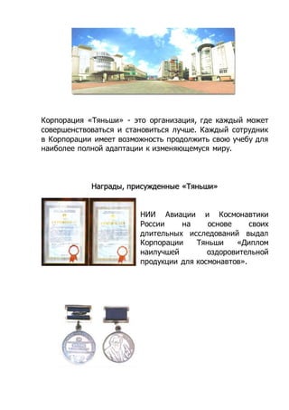 Корпорация «Тяньши» - это организация, где каждый может
совершенствоваться и становиться лучше. Каждый сотрудник
в Корпорации имеет возможность продолжить свою учебу для
наиболее полной адаптации к изменяющемуся миру.
Награды, присужденные «Тяньши»
НИИ Авиации и Космонавтики
России на основе своих
длительных исследований выдал
Корпорации Тяньши «Диплом
наилучшей оздоровительной
продукции для космонавтов».
 