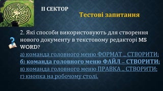 ІІ СЕКТОР
Тестові запитання
2. Які способи використовують для створення
нового документу в текстовому редакторі MS
WORD?
а) команда головного меню ФОРМАТ – СТВОРИТИ;
б) команда головного меню ФАЙЛ – СТВОРИТИ;
в) команда головного меню ПРАВКА – СТВОРИТИ;
г) кнопка на робочому столі.
 