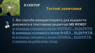 ІІ СЕКТОР
Тестові запитання
3. Які способи використовують для відкриття
документа в текстовому редакторі MS WORD?
а) команда головного меню ФОРМАТ – ВІДКРИТИ;
б) команда головного меню ФАЙЛ – ВІДКРИТИ;
в) команда головного меню ПРАВКА – ВІДКРИТИ;
г) кнопка на робочому столі.
 