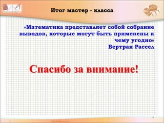 16
Итог мастер - класса
Спасибо за внимание!
«Математика представляет собой собрание
выводов, которые могут быть применены к
чему угодно»
Бертран Рассел
 