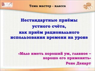 Нестандартные приёмы
устного счёта,
как приём рационального
использования времени на уроке
«Мало иметь хороший ум, главное –
хорошо его применять»
Рене Декарт
3
Тема мастер - класса
 