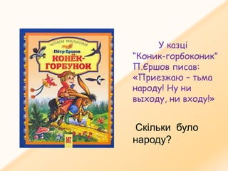 У казці
“Коник-горбоконик”
П.Єршов писав:
«Приезжаю – тьма
народу! Ну ни
выходу, ни входу!»
Скільки було
народу?
 