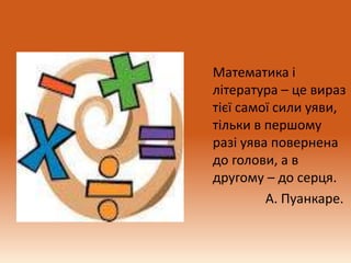 Математика і
література – це вираз
тієї самої сили уяви,
тільки в першому
разі уява повернена
до голови, а в
другому – до серця.
А. Пуанкаре.
 
