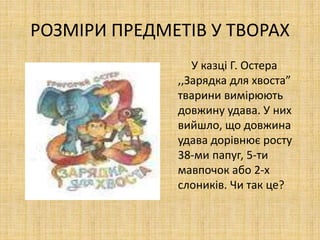 РОЗМІРИ ПРЕДМЕТІВ У ТВОРАХ
У казці Г. Остера
,,Зарядка для хвоста”
тварини вимірюють
довжину удава. У них
вийшло, що довжина
удава дорівнює росту
38-ми папуг, 5-ти
мавпочок або 2-х
слоників. Чи так це?
 