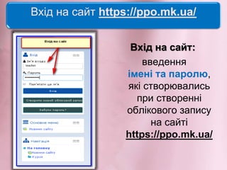 Вхід на сайт https://ppo.mk.ua/
Вхід на сайт:
введення
імені та паролю,
які створювались
при створенні
облікового запису
на сайті
https://ppo.mk.ua/
 