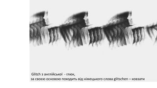 Glitch з англійської - глюк,
за своєю основою походить від німецького слова glitschen – ковзати
 