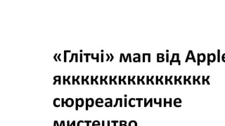 «Глітчі» мап від Apple
якккккккккккккккк
сюрреалістичне
 