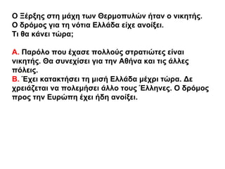 Ο Ξέρξης στη μάχη των Θερμοπυλών ήταν ο νικητής.
Ο δρόμος για τη νότια Ελλάδα είχε ανοίξει.
Τι θα κάνει τώρα;
Α. Παρόλο πο...
