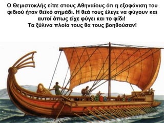 Ο Θεμιστοκλής είπε στους Αθηναίους ότι η εξαφάνιση του
φιδιού ήταν θεϊκό σημάδι. Η θεά τους έλεγε να φύγουν και
αυτοί όπως είχε φύγει και το φίδι!
Τα ξύλινα πλοία τους θα τους βοηθούσαν!
 