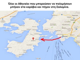 Όλοι οι Αθηναίοι που μπορούσαν να πολεμήσουν
μπήκαν στα καράβια και πήγαν στη Σαλαμίνα.
 