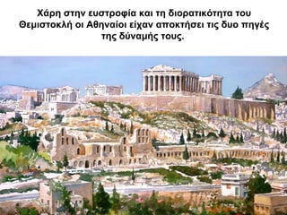 Χάρη στην ευστροφία και τη διορατικότητα του
Θεμιστοκλή οι Αθηναίοι είχαν αποκτήσει τις δυο πηγές
της δύναμής τους.
 