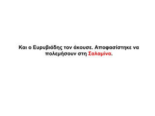 Και ο Ευρυβιάδης τον άκουσε. Αποφασίστηκε να
πολεμήσουν στη Σαλαμίνα.
 