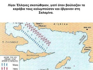 Λίγοι Έλληνες σκοτώθηκαν, γιατί όταν βούλιαζαν τα
καράβια τους κολυμπούσαν και έβγαιναν στη
Σαλαμίνα.
 