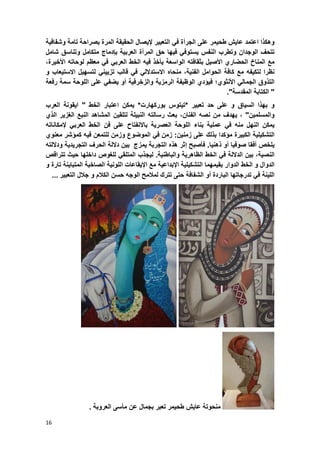 16
‫وهكذا‬‫اعتمد‬‫عاٌش‬‫طحٌمر‬‫على‬‫الجرأة‬ً‫ف‬‫التعبٌر‬‫إلٌصال‬‫الحقٌقة‬‫المرة‬‫بصراحة‬‫تامة‬‫و‬‫شفافٌة‬
‫تتحؾ‬‫الوجدان‬‫و‬‫تطرب‬‫النفس‬ً‫ٌستوف‬‫فٌها‬‫حق‬‫المرأة‬‫العربٌة‬‫بإدماج‬‫متكامل‬‫و‬‫تناسق‬‫شامل‬
‫مع‬‫المناخ‬‫الحضاري‬‫األصٌل‬‫بثقافته‬‫الواسعة‬‫ٌؤخذ‬‫فٌه‬‫الخط‬ً‫العرب‬ً‫ف‬‫معظم‬‫لوحاته‬،‫األخٌرة‬
‫نظرا‬‫لتكٌفه‬‫مع‬‫كافة‬‫الحوامل‬،‫الفنٌة‬‫منحاه‬ً‫االستدالل‬ً‫ف‬‫قالب‬ً‫تزٌٌن‬‫لتسهٌل‬‫االستٌعاب‬‫و‬
‫التذوق‬ً‫الجمال‬‫األنثوي‬‫؛‬‫فٌإدي‬‫الوظٌفة‬‫الرمزٌة‬‫و‬‫الزخرفٌة‬‫أو‬ً‫ٌضف‬‫على‬‫اللوحة‬‫سمة‬‫رفعة‬
"‫الكتابة‬‫المقدسة‬."
‫و‬‫بهذا‬‫السٌاق‬‫و‬‫على‬‫حد‬‫تعبٌر‬*‫تٌتوس‬‫بوركهارت‬*‫ٌمكن‬‫اعتبار‬‫الخط‬"‫اٌقونة‬‫العرب‬
‫و‬‫المسلمٌن‬"،‫ٌهدؾ‬‫من‬‫نصه‬،‫الفنان‬‫بعث‬‫رسالته‬‫النبٌلة‬‫لتلقٌن‬‫المشاهد‬‫النبع‬‫الؽزٌر‬‫الذي‬
‫ٌمكن‬‫النهل‬‫منه‬ً‫ف‬‫عملٌة‬‫بناء‬‫اللوحة‬‫العصرٌة‬‫باالنفتاح‬‫على‬‫فن‬‫الخط‬ً‫العرب‬‫إلمكاناته‬
‫التشكٌلٌة‬‫الكبٌرة‬‫مإكدا‬‫بذلك‬‫على‬‫زمنٌن‬:‫زمن‬ً‫ف‬‫الموضوع‬‫و‬‫زمن‬‫للتمعن‬‫فٌه‬‫كمإشر‬‫معنوي‬
‫ٌلخص‬‫أفقا‬‫صوفٌا‬‫أو‬‫ذهنٌا‬.‫فؤصبح‬‫إثر‬‫هذه‬‫التجربة‬‫ٌمزج‬‫بٌن‬‫داللة‬‫الحرؾ‬‫التجرٌدٌة‬‫و‬‫داللته‬
،‫النصٌة‬‫بٌن‬‫الداللة‬ً‫ف‬‫الخط‬‫الظاهرٌة‬‫و‬‫الباطنٌة‬.‫لٌجذب‬ً‫المتلق‬‫للؽوص‬‫داخلها‬‫حٌث‬‫تتراقص‬
‫الدوال‬‫و‬‫الخط‬‫الدوار‬‫بقٌمهما‬‫التشكٌلٌة‬‫اإلبداعٌة‬‫مع‬‫اإلٌقاعات‬‫اللونٌة‬‫الصاخبة‬‫المتباٌنة‬‫تارة‬‫و‬
‫اللٌنة‬ً‫ف‬‫تدرجاتها‬‫الباردة‬‫أو‬‫الشفافة‬‫حتى‬‫تترك‬‫لمالمح‬‫الوجه‬‫حسن‬‫الكالم‬‫و‬‫جالل‬‫التعبٌر‬...
‫منحوتة‬‫طحٌمر‬ ‫عاٌش‬‫ب‬ ‫تعبر‬‫ج‬‫ع‬ ‫مال‬‫العروبة‬ ‫مؤسى‬ ‫ن‬.
 