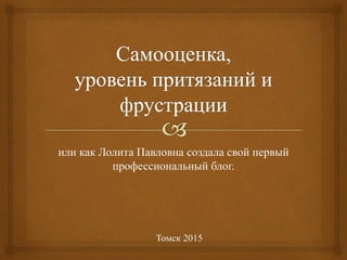 или как Лолита Павловна создала свой первый
профессиональный блог.
Томск 2015
 