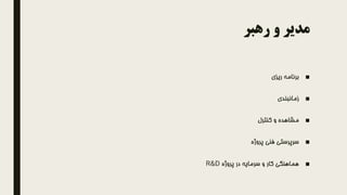 ‫رهبر‬ ‫و‬ ‫مدیر‬
■‫ریزی‬ ‫برنامه‬
■‫زمانبندی‬
■‫کنترل‬ ‫و‬ ‫مشاهده‬
■‫پروژه‬ ‫فنی‬ ‫سرپرستی‬
■‫پروژه‬ ‫در‬ ‫سرمایه‬ ‫و‬ ‫کار‬ ‫هماهنگی‬R&D
 