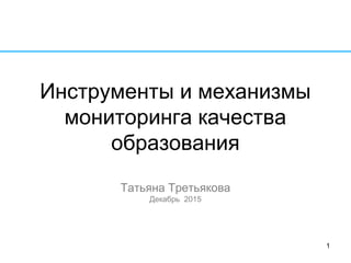 Инструменты и механизмы
мониторинга качества
образования
Татьяна Третьякова
Декабрь 2015
1
 