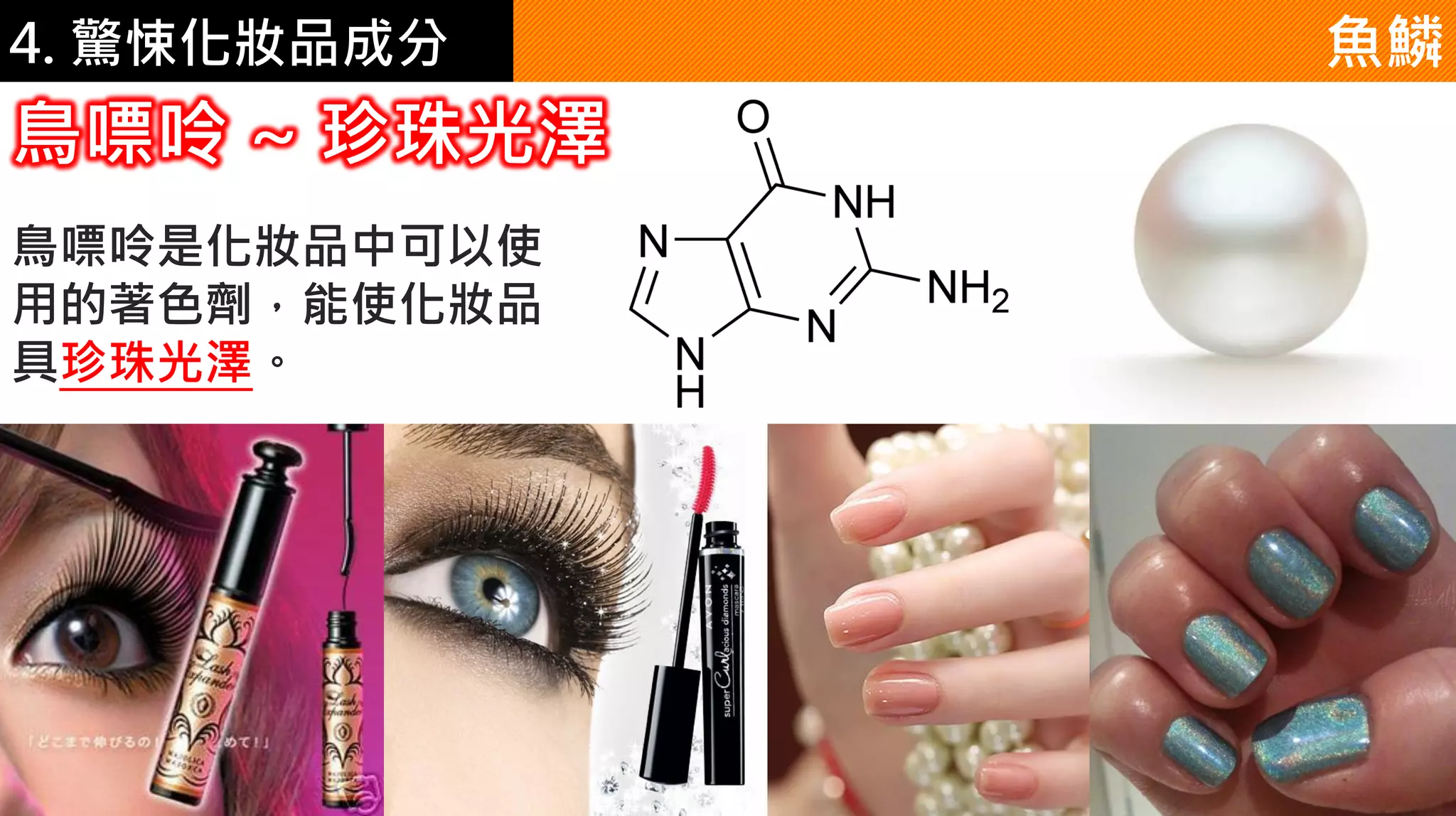 4. 驚悚化妝品成分 魚鱗
鳥嘌呤 ~ 珍珠光澤
鳥嘌呤是化妝品中可以使
用的著色劑，能使化妝品
具珍珠光澤。
 