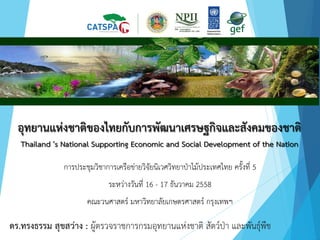 อุทยานแห่งชาติของไทยกับการพัฒนาเศรษฐกิจและสังคมของชาติ
Thailand 's National Supporting Economic and Social Development of the Nation
การประชุมวิชาการเครือข่ายวิจัยนิเวศวิทยาป่าไม้ประเทศไทย ครั้งที่ 5
ระหว่างวันที่ 16 - 17 ธันวาคม 2558
คณะวนศาสตร์ มหาวิทยาลัยเกษตรศาสตร์ กรุงเทพฯ
ดร.ทรงธรรม สุขสว่าง : ผู้ตรวจราชการกรมอุทยานแห่งชาติ สัตว์ป่า และพันธุ์พืช
 