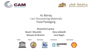 AL-Bairaq
I am Discovering Materials
Food Packaging
Researchers group
Basant Moustafa Dana alobaidli
Maryam Al-Ibrahim Jana Nageh
 
