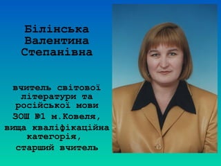 Білінська
Валентина
Степанівна
вчитель світової
літератури та
російської мови
ЗОШ №1 м.Ковеля,
вища кваліфікаційна
категорія,
старший вчитель
 