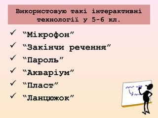 Використовую такі інтерактивні
технології у 5-6 кл.
 “Мікрофон”
 “Закінчи речення”
 “Пароль”
 “Акваріум”
 “Пласт”
 “Ланцюжок”
 